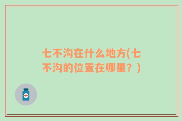 七不溝在什么地方(七不溝的位置在哪里？)