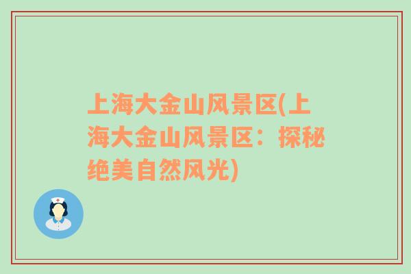 上海大金山風(fēng)景區(qū)(上海大金山風(fēng)景區(qū)：探秘絕美自然風(fēng)光)