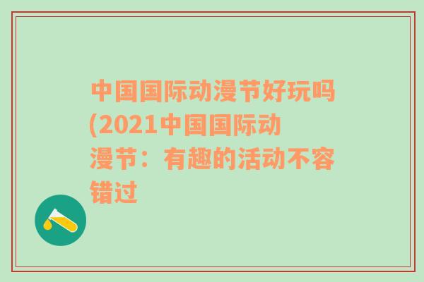 中國(guó)國(guó)際動(dòng)漫節(jié)好玩嗎(2021中國(guó)國(guó)際動(dòng)漫節(jié)：有趣的活動(dòng)不容錯(cuò)過(guò)