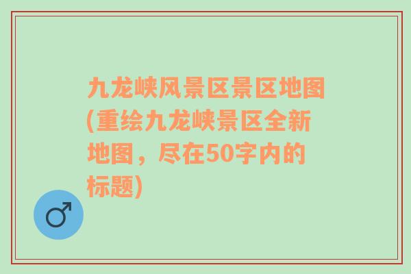 九龍峽風景區(qū)景區(qū)地圖(重繪九龍峽景區(qū)全新地圖，盡在50字內(nèi)的標題)