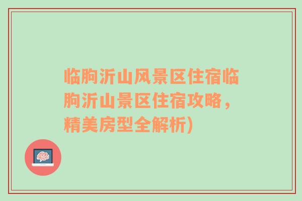 臨朐沂山風(fēng)景區(qū)住宿臨朐沂山景區(qū)住宿攻略，精美房型全解析)