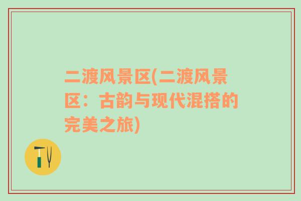 二渡風(fēng)景區(qū)(二渡風(fēng)景區(qū)：古韻與現(xiàn)代混搭的完美之旅)