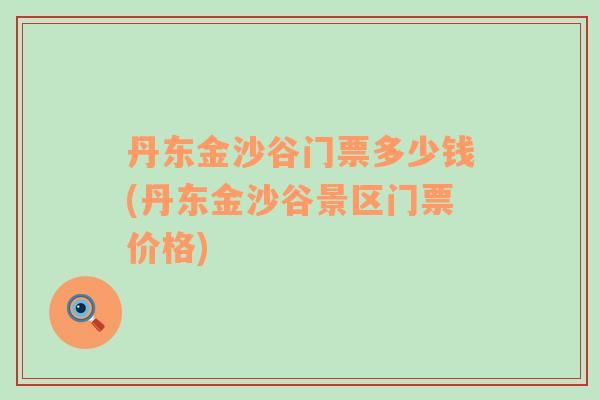 丹東金沙谷門票多少錢(丹東金沙谷景區(qū)門票價(jià)格)