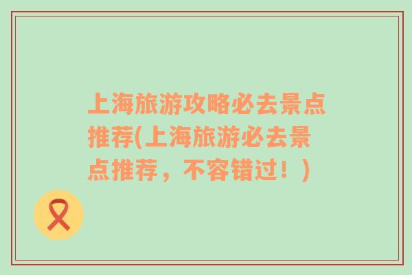 上海旅游攻略必去景點(diǎn)推薦(上海旅游必去景點(diǎn)推薦，不容錯(cuò)過(guò)！)