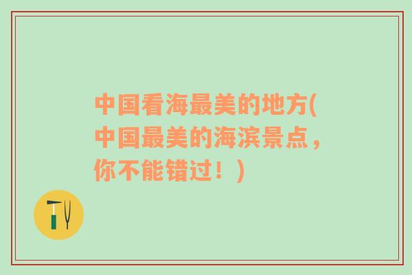 中國看海最美的地方(中國最美的海濱景點，你不能錯過！)