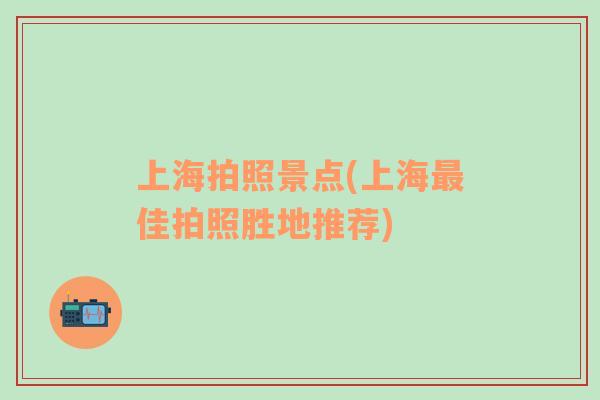 上海拍照景點(diǎn)(上海最佳拍照勝地推薦)