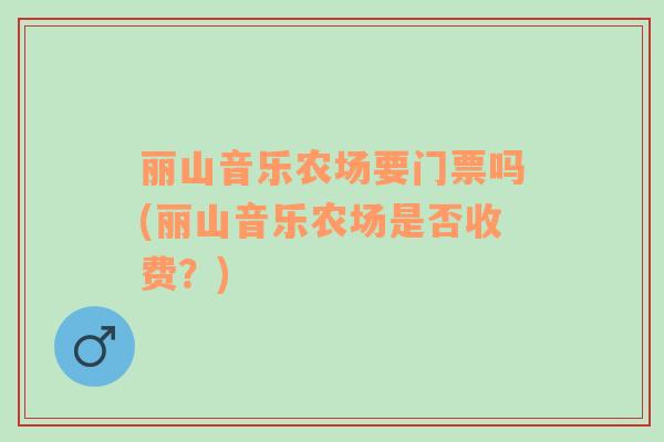 麗山音樂農(nóng)場要門票嗎(麗山音樂農(nóng)場是否收費？)
