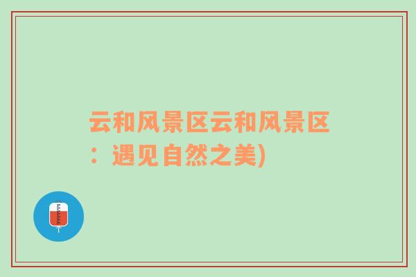 云和風(fēng)景區(qū)云和風(fēng)景區(qū)：遇見自然之美)