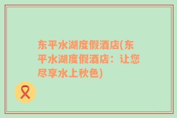 東平水湖度假酒店(東平水湖度假酒店：讓您盡享水上秋色)