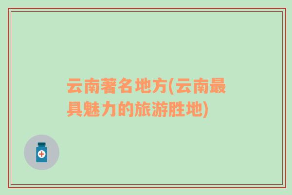 云南著名地方(云南最具魅力的旅游勝地)