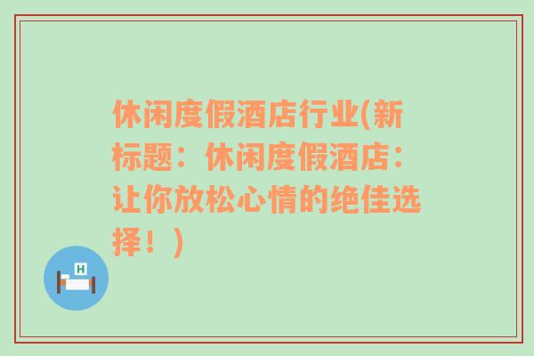 休閑度假酒店行業(yè)(新標(biāo)題：休閑度假酒店：讓你放松心情的絕佳選擇！)