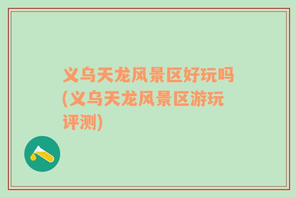 義烏天龍風(fēng)景區(qū)好玩嗎(義烏天龍風(fēng)景區(qū)游玩評(píng)測(cè))