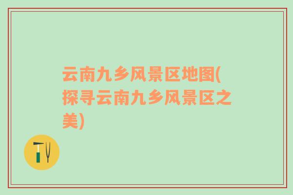 云南九鄉(xiāng)風景區(qū)地圖(探尋云南九鄉(xiāng)風景區(qū)之美)