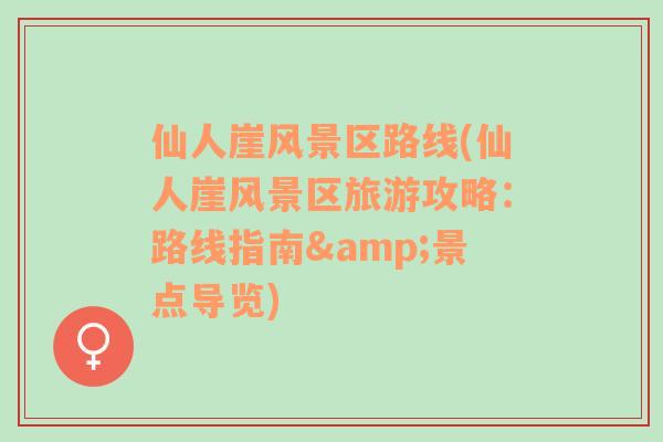 仙人崖風(fēng)景區(qū)路線(仙人崖風(fēng)景區(qū)旅游攻略：路線指南&景點導(dǎo)覽)