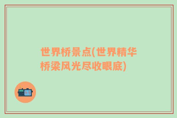 世界橋景點(世界精華橋梁風光盡收眼底)