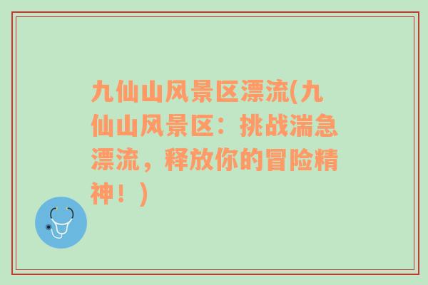 九仙山風(fēng)景區(qū)漂流(九仙山風(fēng)景區(qū)：挑戰(zhàn)湍急漂流，釋放你的冒險(xiǎn)精神！)