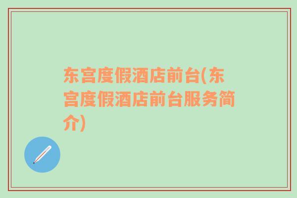 東宮度假酒店前臺(tái)(東宮度假酒店前臺(tái)服務(wù)簡(jiǎn)介)