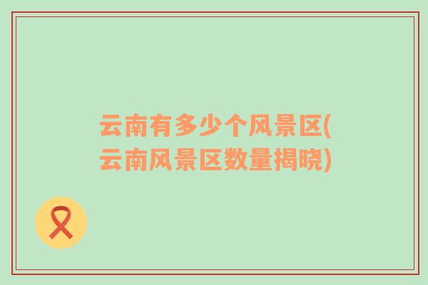 云南有多少個(gè)風(fēng)景區(qū)(云南風(fēng)景區(qū)數(shù)量揭曉)