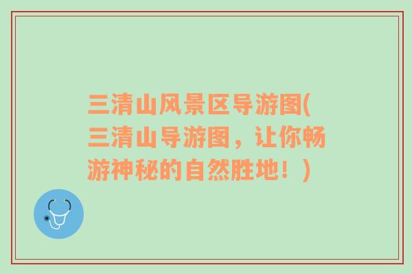 三清山風(fēng)景區(qū)導(dǎo)游圖(三清山導(dǎo)游圖，讓你暢游神秘的自然勝地！)
