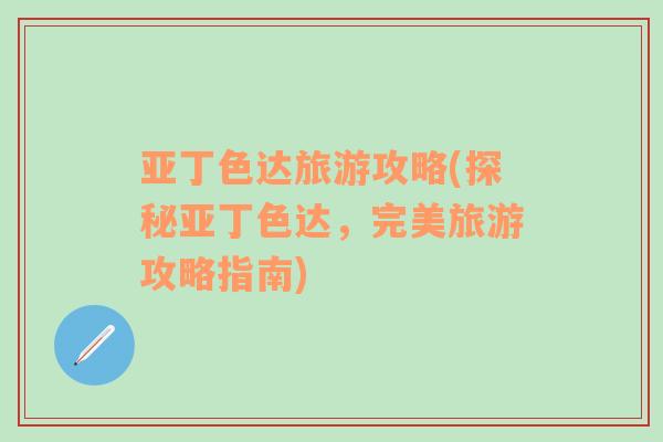 亞丁色達(dá)旅游攻略(探秘亞丁色達(dá)，完美旅游攻略指南)