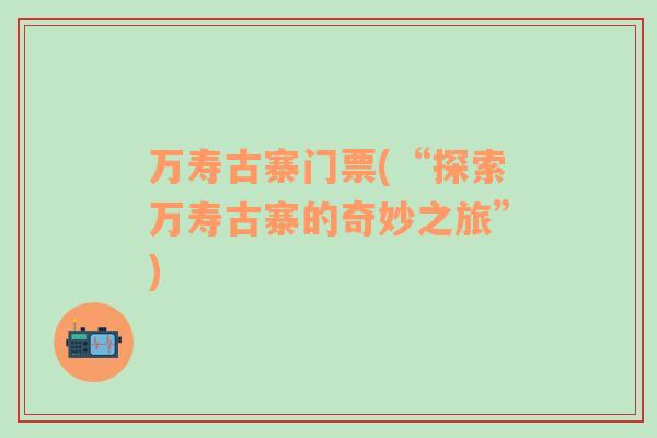 萬壽古寨門票(“探索萬壽古寨的奇妙之旅”)