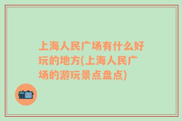 上海人民廣場有什么好玩的地方(上海人民廣場的游玩景點(diǎn)盤點(diǎn))