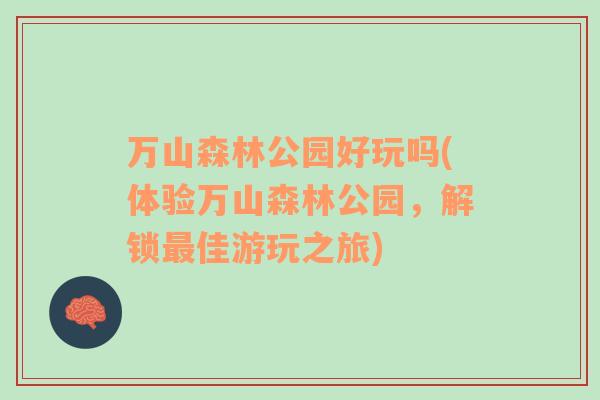 萬山森林公園好玩嗎(體驗萬山森林公園，解鎖最佳游玩之旅)