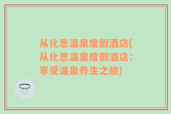 從化思溫泉度假酒店(從化思溫泉度假酒店：享受溫泉養(yǎng)生之旅)