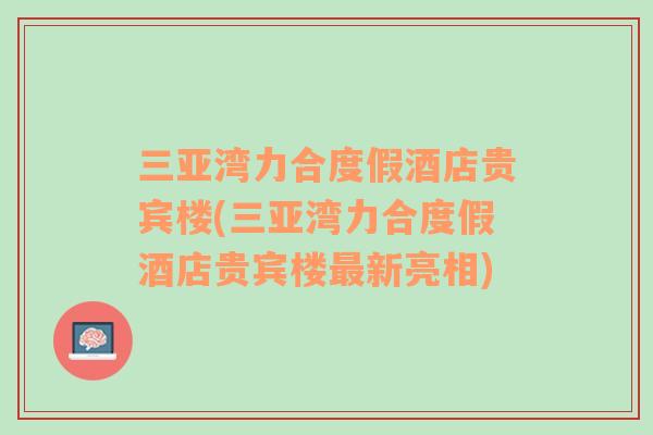 三亞灣力合度假酒店貴賓樓(三亞灣力合度假酒店貴賓樓最新亮相)
