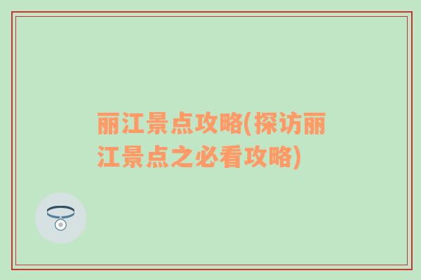 麗江景點攻略(探訪麗江景點之必看攻略)