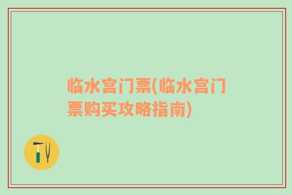 臨水宮門票(臨水宮門票購買攻略指南)