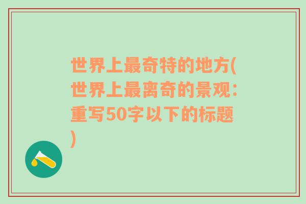 世界上最奇特的地方(世界上最離奇的景觀：重寫50字以下的標(biāo)題)