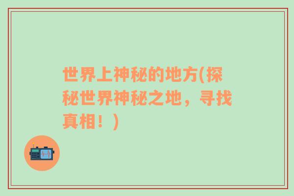 世界上神秘的地方(探秘世界神秘之地，尋找真相！)