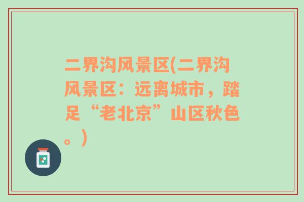 二界溝風(fēng)景區(qū)(二界溝風(fēng)景區(qū)：遠(yuǎn)離城市，踏足“老北京”山區(qū)秋色。)