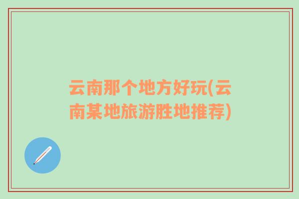 云南那個地方好玩(云南某地旅游勝地推薦)