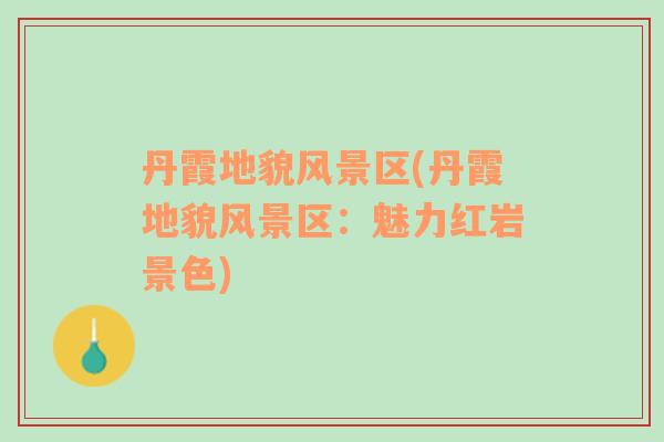 丹霞地貌風(fēng)景區(qū)(丹霞地貌風(fēng)景區(qū)：魅力紅巖景色)