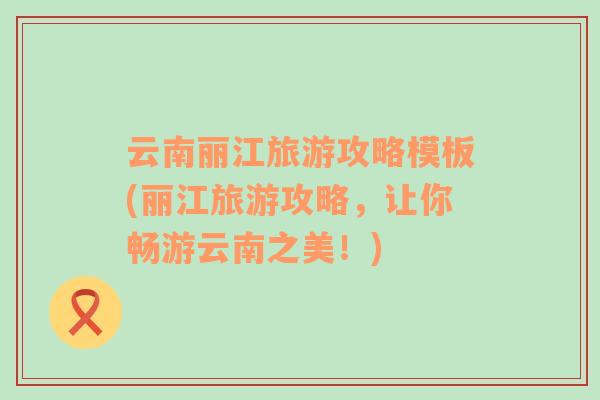云南麗江旅游攻略模板(麗江旅游攻略，讓你暢游云南之美！)