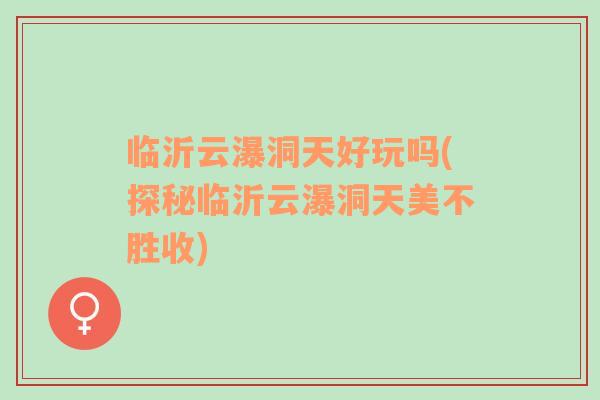臨沂云瀑洞天好玩嗎(探秘臨沂云瀑洞天美不勝收)