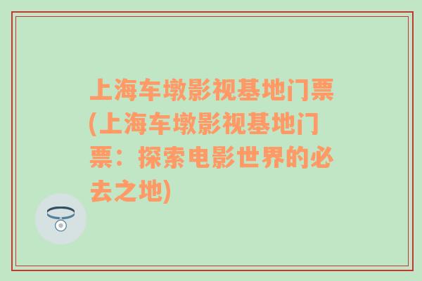 上海車(chē)墩影視基地門(mén)票(上海車(chē)墩影視基地門(mén)票：探索電影世界的必去之地)