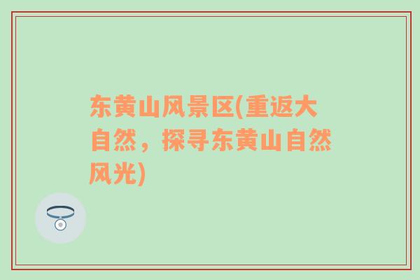 東黃山風(fēng)景區(qū)(重返大自然，探尋東黃山自然風(fēng)光)