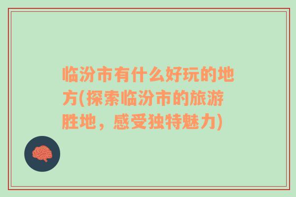 臨汾市有什么好玩的地方(探索臨汾市的旅游勝地，感受獨特魅力)