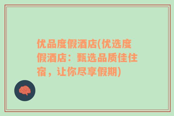 優(yōu)品度假酒店(優(yōu)選度假酒店：甄選品質(zhì)佳住宿，讓你盡享假期)