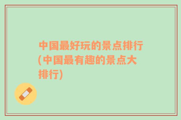 中國(guó)最好玩的景點(diǎn)排行(中國(guó)最有趣的景點(diǎn)大排行)