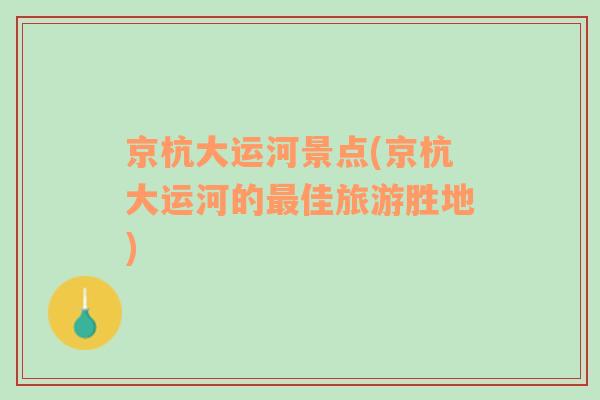 京杭大運河景點(京杭大運河的最佳旅游勝地)