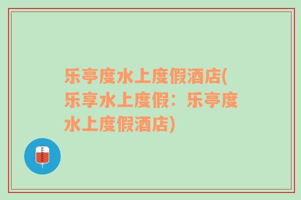 樂亭度水上度假酒店(樂享水上度假：樂亭度水上度假酒店)