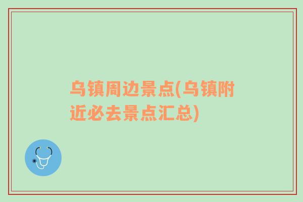 烏鎮(zhèn)周邊景點(diǎn)(烏鎮(zhèn)附近必去景點(diǎn)匯總)