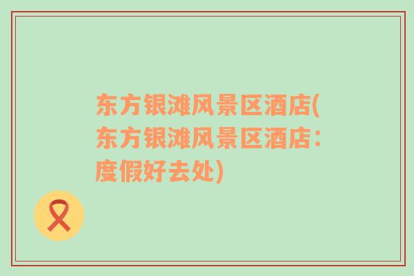 東方銀灘風(fēng)景區(qū)酒店(東方銀灘風(fēng)景區(qū)酒店：度假好去處)