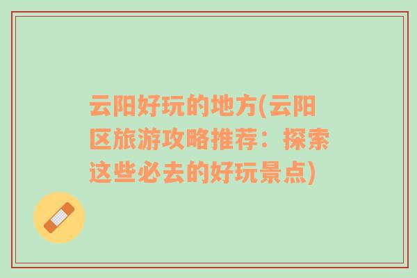 云陽好玩的地方(云陽區(qū)旅游攻略推薦：探索這些必去的好玩景點(diǎn))