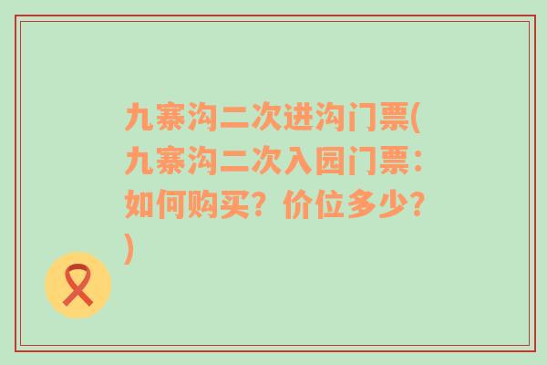 九寨溝二次進(jìn)溝門(mén)票(九寨溝二次入園門(mén)票：如何購(gòu)買(mǎi)？?jī)r(jià)位多少？)
