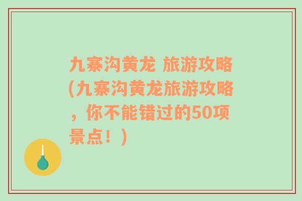 九寨溝黃龍 旅游攻略(九寨溝黃龍旅游攻略，你不能錯(cuò)過的50項(xiàng)景點(diǎn)！)